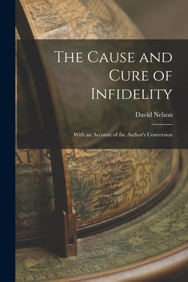 The Cause and Cure of Infidelity: With an Account of the Author's Conversion by Nelson, David