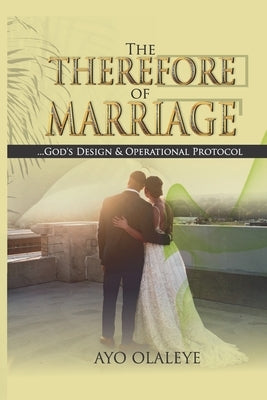 The Therefore of Marriage: God's Design & Operational Protocol by Olaleye, Ayo