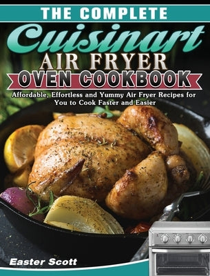 The Complete Cuisinart Air Fryer Oven Cookbook: Affordable, Effortless and Yummy Air Fryer Recipes for You to Cook Faster and Easier by Scott, Easter