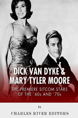 Dick Van Dyke & Mary Tyler Moore: The Premiere Sitcom Stars of the '60s and '70s by Charles River Editors