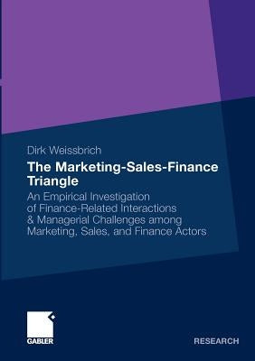 The Marketing-Sales-Finance Triangle: An Empirical Investigation of Finance-Related Interactions & Managerial Challenges Among Marketing, Sales, and F by Weissbrich, Dirk