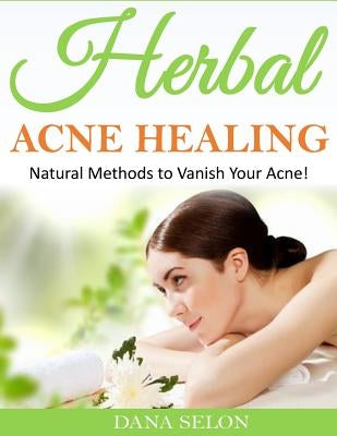 Herbal Acne Healing: Natural Methods to Vanish Your Acne! by Selon, Dana