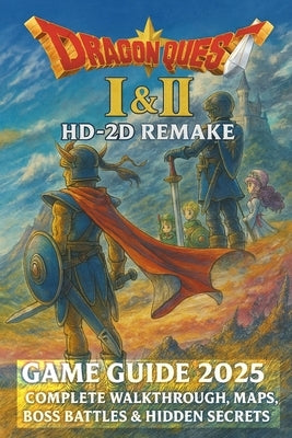 Dragon Quest I & II HD-2D Remake: Game Guide 2025 Complete Walkthrough, Maps, Boss Battles & Hidden Secrets by Emanuel Rosario