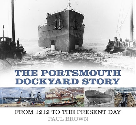 The Portsmouth Dockyard Story: From 1212 to the Present Day by Brown, Paul