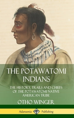 The Potawatomi Indians: The History, Trails and Chiefs of the Potawatomi Native American Tribe (Hardcover) by Winger, Otho