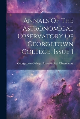 Annals Of The Astronomical Observatory Of Georgetown College, Issue 1 by Georgetown College Astronomical Obse