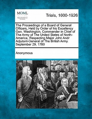 The Proceedings of a Board of General Officers, Held by Order of His Excellency Gen. Washington, Commander in Chief of the Army of the United States o by Anonymous