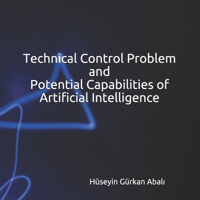 Problems Associated with Artificial Intelligence (Book Series) - Book I: Technical Control Problem and Potential Capabilities of Artificial Intelligen by Abali, Hüseyİn Gürkan