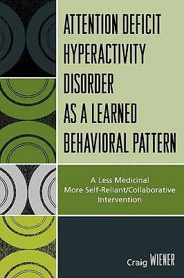 Attention Deficit Hyperactivity Disorder as a Learned Behavioral Pattern: A Less Medicinal More Self-Reliant/Collaborative Intervention by Wiener, Craig