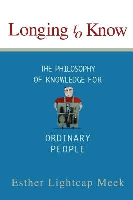Longing to Know: The Philosophy of Knowledge for Ordinary People by Meek, Esther Lightcap