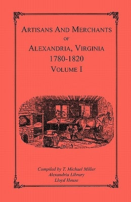 Artisans and Merchants of Alexandria, Virginia 1780-1820, Volume 1, Abercrombie to Myer by Miller, T. Michael