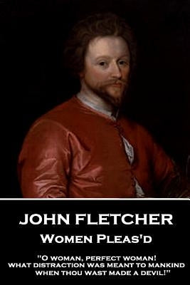 John Fletcher - Women Pleas'd: "O woman, perfect woman! what distraction was meant to mankind when thou wast made a devil!" by Fletcher, John