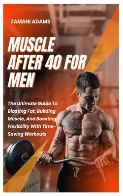 Muscle After 40 for Men: The Ultimate Guide To Blasting Fat, Building Muscle, And Boosting Flexibility With Time-Saving Workouts by Adams, Zamani