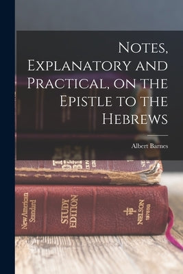 Notes, Explanatory and Practical, on the Epistle to the Hebrews by Barnes, Albert