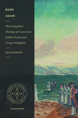 Born Again: The Evangelical Theology of Conversion in John Wesley and George Whitefield by McGever, Sean