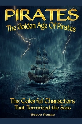 Pirates The Golden Age Of Pirates: The Colorful Characters that Terrorized the Seas by Pease, Steve