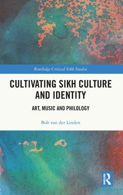 Cultivating Sikh Culture and Identity: Art, Music and Philology by Van Der Linden, Bob