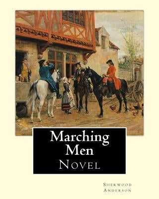 Marching Men. By: Sherwood Anderson (1876-1941): Sherwood Anderson (September 13, 1876 - March 8, 1941) was an American novelist and sho by Anderson, Sherwood