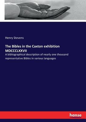 The Bibles in the Caxton exhibition MDCCCLXXVII: A bibliographical description of nearly one thousand representative Bibles in various languages by Stevens, Henry