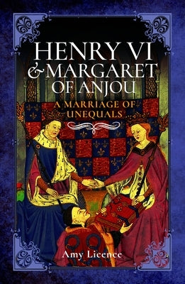 Henry VI and Margaret of Anjou: A Marriage of Unequals by Licence, Amy