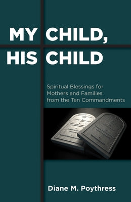 My Child, His Child: Spiritual Blessings for Mothers and Families from the Ten Commandments by Poythress, Diane M.
