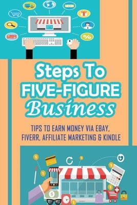 Steps To Five-Figure Business: Tips To Earn Money Via eBay, Fiverr, Affiliate Marketing & Kindle: How To Find The Best Products To Sell Online by Salser, Maisie