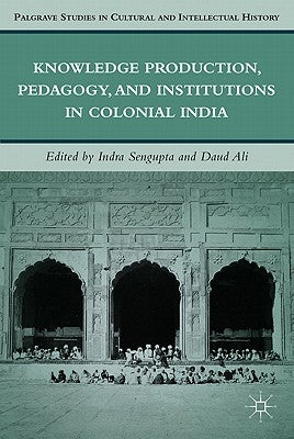 Knowledge Production, Pedagogy, and Institutions in Colonial India by Sengupta, I.