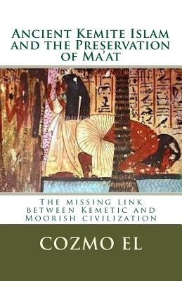 Ancient Kemite Islam and the Preservation of Ma'at: The missing link between Kemetic and Moorish civilization by El, Cozmo Ali