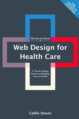 The Dos & Don'ts of Web Design for Health Care: 27 Tips for Finding Patients and Building Trust on the Web by Stover, Collin