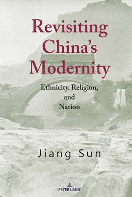 Revisiting China's Modernity: Ethnicity, Religion, and Nation by Sun, Jiang