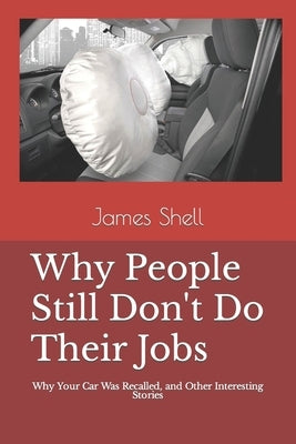 Why People Still Don't Do Their Jobs: Why Your Car Was Recalled, and Other Interesting Stories by Shell, James