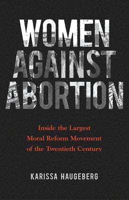 Women Against Abortion: Inside the Largest Moral Reform Movement of the Twentieth Century by Haugeberg, Karissa