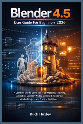 Blender 4.5 User Guide For Beginners 2026: A Complete Step-by-Step Guide to 3D Modeling, Sculpting, Animation, Geometry Nodes, Lighting & Rendering wi by Huxley, Buck