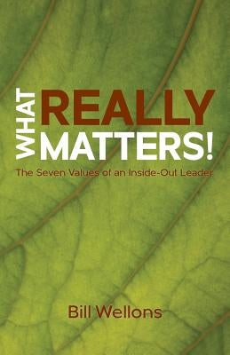 What Really Matters!: The Seven Values of an Inside-Out Leader by Wellons, Bill
