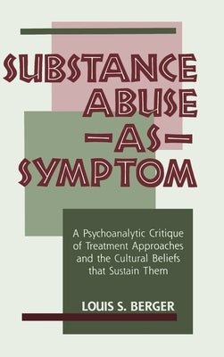 Substance Abuse as Symptom: A Psychoanalytic Critique of Treatment Approaches and the Cultural Beliefs That Sustain Them by Berger, Louis S.