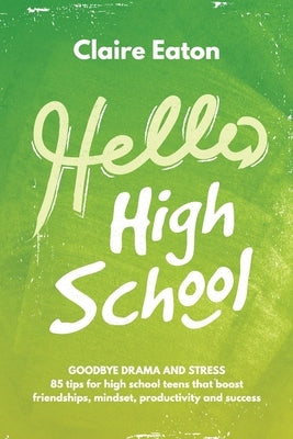 Hello High School: Goodbye Drama and Stress, 85 tips for high school teens that boost friendships, mindset, productivity and success by Eaton, Claire