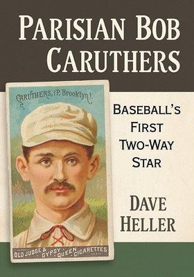 Parisian Bob Caruthers: Baseball's First Two-Way Star by Heller, Dave