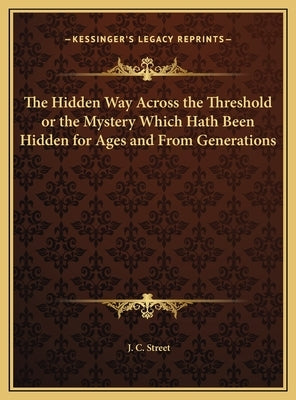 The Hidden Way Across the Threshold or the Mystery Which Hath Been Hidden for Ages and From Generations by Street, J. C.