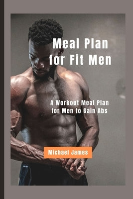 Meal Plan for Fit Men: A Workout Meal Plan for Men to Gain Abs by James, Michael