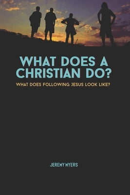 What Does A Christian Do?: What Does Following Jesus look like? by Myers, Jeremy