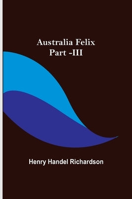 Australia Felix; Part -III by Handel Richardson, Henry