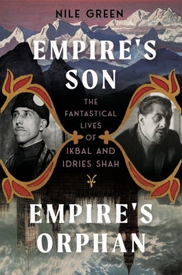 Empire's Son, Empire's Orphan: The Fantastical Lives of Ikbal and Idries Shah by Green, Nile