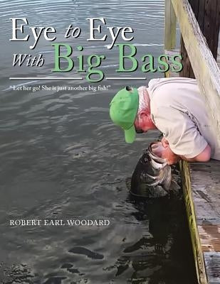 Eye to Eye with Big Bass: Let Her Go! She Is Just Another Big Fish! by Woodard, Robert Earl