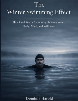 The Winter Swimming Effect: How Cold Water Swimming Rewires Your Body, Mind, and Willpower by Harold, Dominik