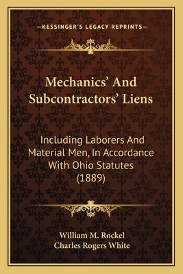 Mechanics' And Subcontractors' Liens: Including Laborers And Material Men, In Accordance With Ohio Statutes (1889) by Rockel, William M.