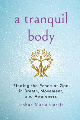 A Tranquil Body: Finding the Peace of God in Breath, Movement, and Awareness by Garcia, Joshua Maria