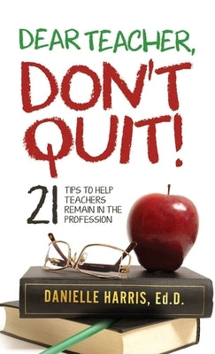 Dear Teacher, Don't Quit! 21 Tips to Help Teachers Remain in the Profession by Harris, Ed D. Danielle