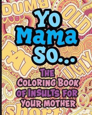 Yo Mama So... The Coloring Book Of Insults For Your Mother.: Oh, Snap! Packed with offensive, disrespectful and hilarious illustrated jokes like, Yo M by Off Color Creations
