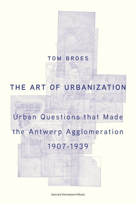 The Art of Urbanization: Urban Questions That Made the Antwerp Agglomeration, 1907-1939 by Broes, Tom