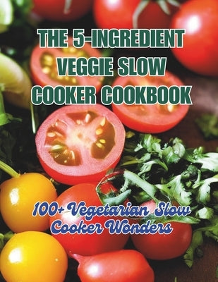The 5-Ingredient Veggie Slow Cooker Cookbook: 100+ Vegetarian Slow Cooker Wonders by Britain, Great